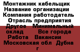 Монтажник-кабельщик › Название организации ­ Компания-работодатель › Отрасль предприятия ­ Другое › Минимальный оклад ­ 1 - Все города Работа » Вакансии   . Московская обл.,Дубна г.